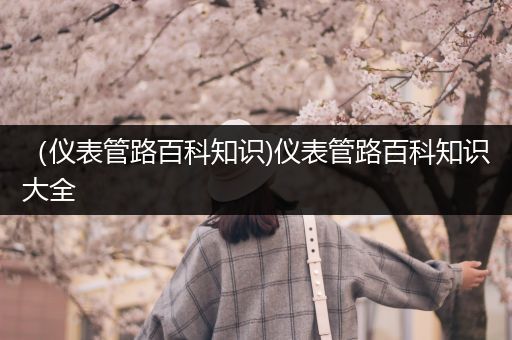 （仪表管路百科知识)仪表管路百科知识大全
