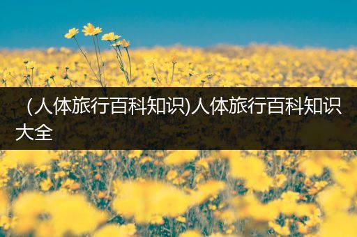 （人体旅行百科知识)人体旅行百科知识大全