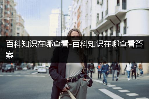 百科知识在哪查看-百科知识在哪查看答案