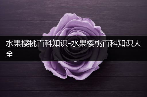 水果樱桃百科知识-水果樱桃百科知识大全