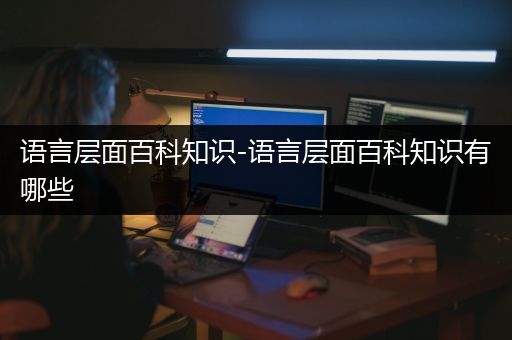 语言层面百科知识-语言层面百科知识有哪些