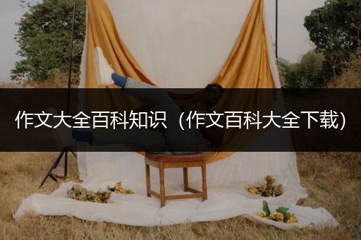 作文大全百科知识（作文百科大全下载）