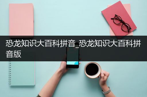 恐龙知识大百科拼音_恐龙知识大百科拼音版