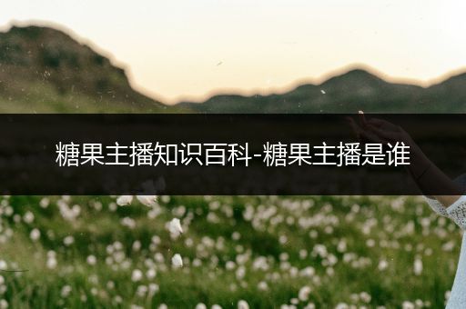 糖果主播知识百科-糖果主播是谁