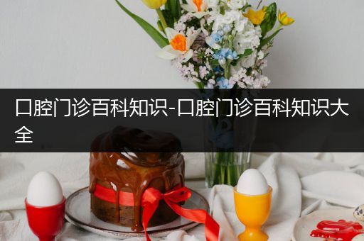 口腔门诊百科知识-口腔门诊百科知识大全