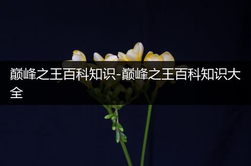 巅峰之王百科知识-巅峰之王百科知识大全