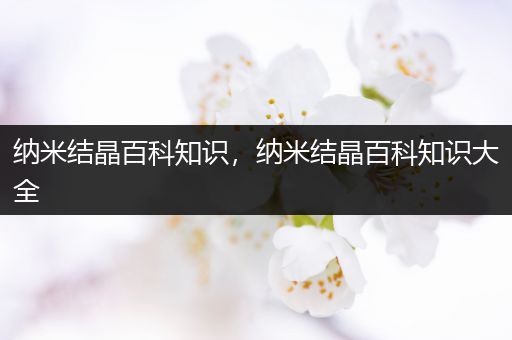 纳米结晶百科知识，纳米结晶百科知识大全
