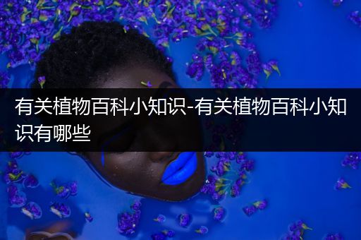有关植物百科小知识-有关植物百科小知识有哪些