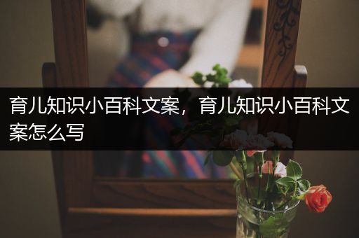 育儿知识小百科文案，育儿知识小百科文案怎么写