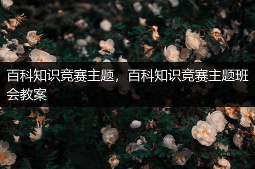 百科知识竞赛主题，百科知识竞赛主题班会教案