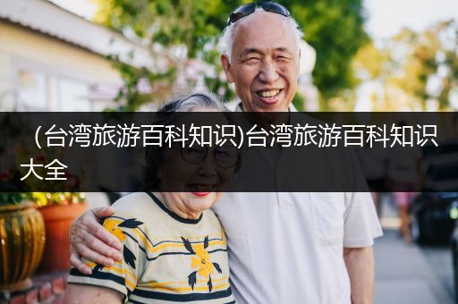 （台湾旅游百科知识)台湾旅游百科知识大全