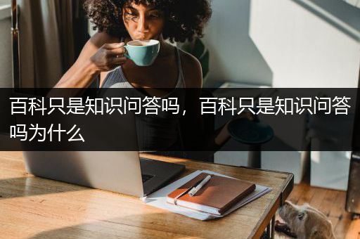 百科只是知识问答吗，百科只是知识问答吗为什么