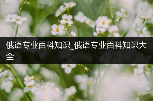 俄语专业百科知识_俄语专业百科知识大全