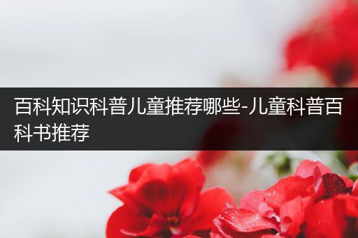 百科知识科普儿童推荐哪些-儿童科普百科书推荐