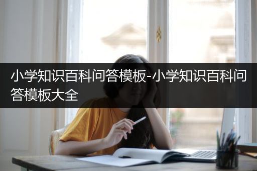 小学知识百科问答模板-小学知识百科问答模板大全