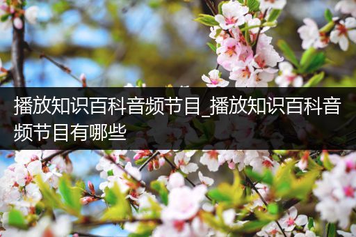 播放知识百科音频节目_播放知识百科音频节目有哪些