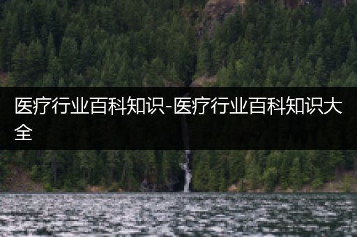 医疗行业百科知识-医疗行业百科知识大全