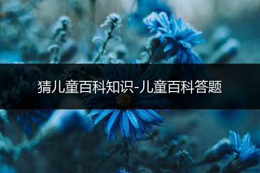 猜儿童百科知识-儿童百科答题