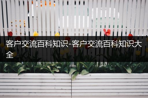 客户交流百科知识-客户交流百科知识大全