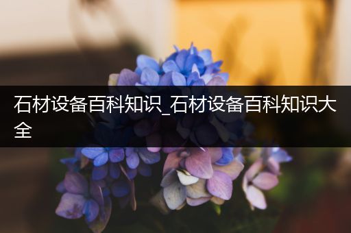 石材设备百科知识_石材设备百科知识大全