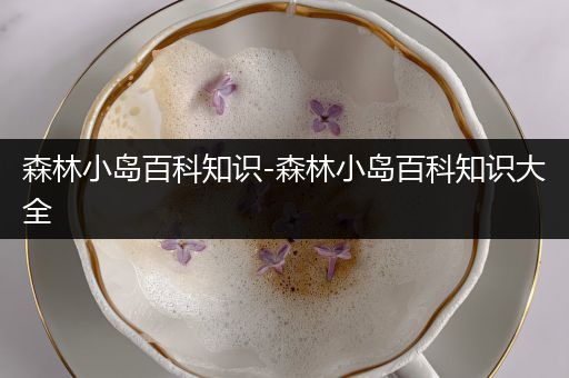 森林小岛百科知识-森林小岛百科知识大全