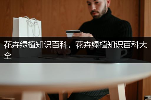 花卉绿植知识百科，花卉绿植知识百科大全