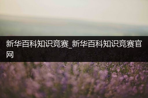 新华百科知识竞赛_新华百科知识竞赛官网