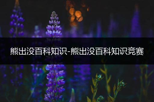 熊出没百科知识-熊出没百科知识竞赛