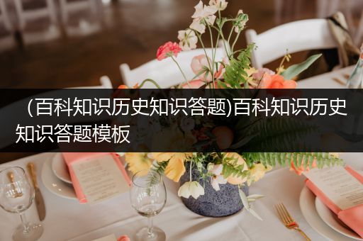 （百科知识历史知识答题)百科知识历史知识答题模板