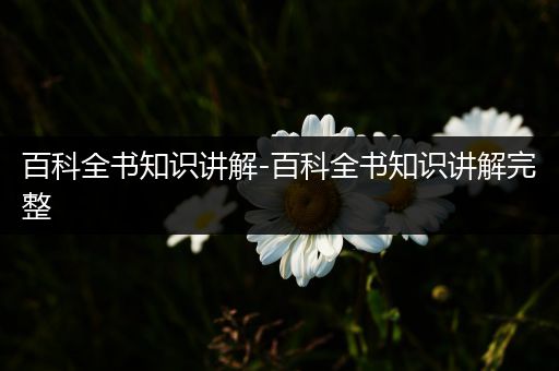 百科全书知识讲解-百科全书知识讲解完整