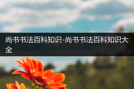 尚书书法百科知识-尚书书法百科知识大全