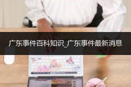 广东事件百科知识_广东事件最新消息