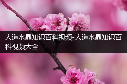 人造水晶知识百科视频-人造水晶知识百科视频大全