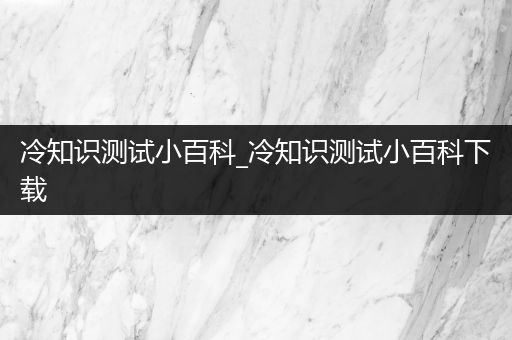 冷知识测试小百科_冷知识测试小百科下载