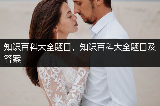 知识百科大全题目，知识百科大全题目及答案