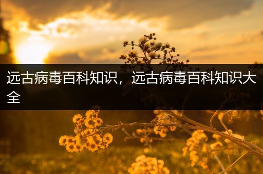 远古病毒百科知识，远古病毒百科知识大全