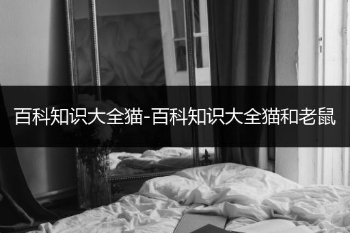 百科知识大全猫-百科知识大全猫和老鼠