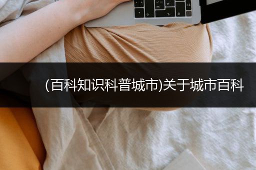 （百科知识科普城市)关于城市百科