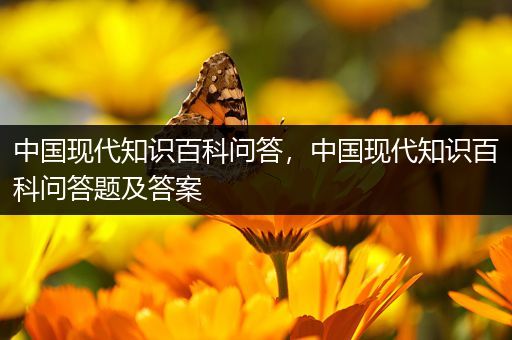 中国现代知识百科问答，中国现代知识百科问答题及答案