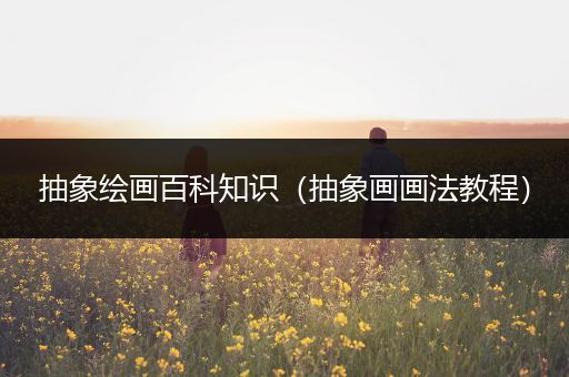 抽象绘画百科知识（抽象画画法教程）