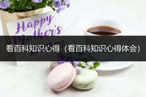 看百科知识心得（看百科知识心得体会）