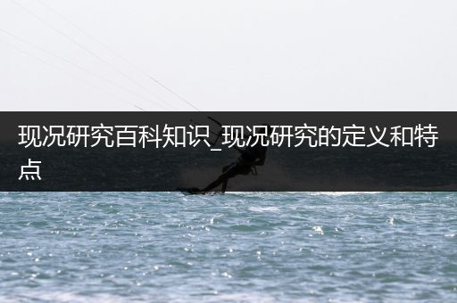 现况研究百科知识_现况研究的定义和特点