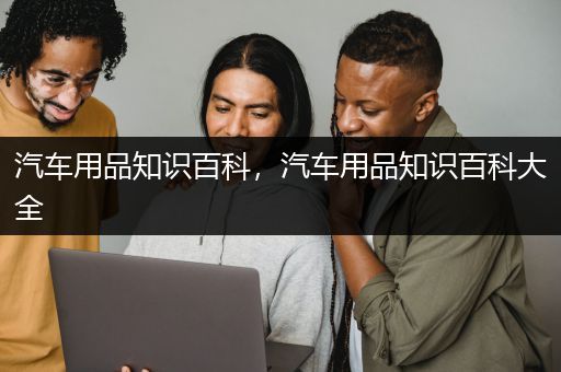 汽车用品知识百科，汽车用品知识百科大全
