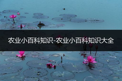 农业小百科知识-农业小百科知识大全