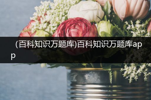 （百科知识万题库)百科知识万题库app
