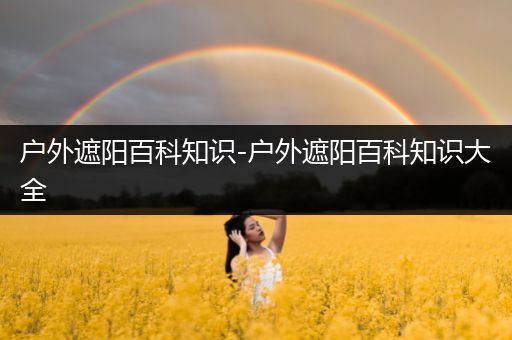 户外遮阳百科知识-户外遮阳百科知识大全