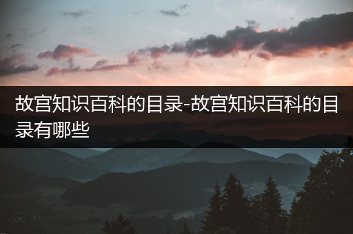 故宫知识百科的目录-故宫知识百科的目录有哪些
