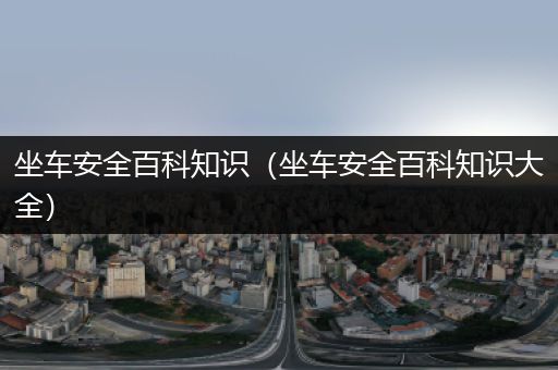 坐车安全百科知识（坐车安全百科知识大全）