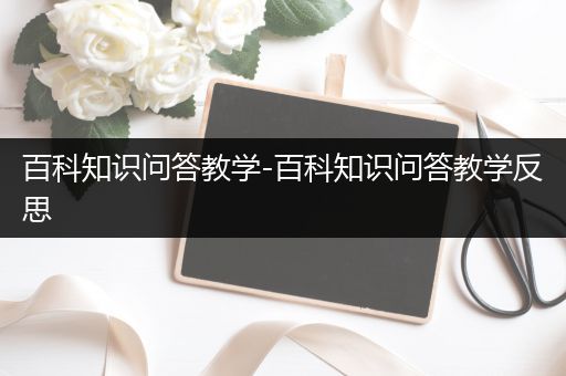百科知识问答教学-百科知识问答教学反思