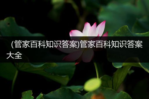 （管家百科知识答案)管家百科知识答案大全